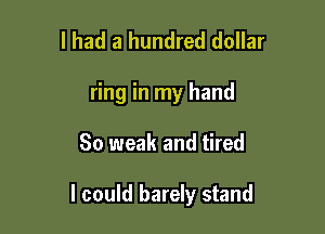 I had a hundred dollar
ring in my hand

So weak and tired

I could barely stand