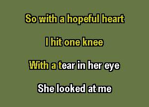 So with a hopeful heart

I hit one knee

With a tear in her eye

She looked at me