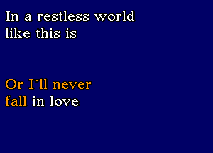 In a restless world
like this is

Or I'll never
fall in love