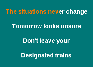 The situations never change

Tomorrow looks unsure

Don't leave your

Designated trains