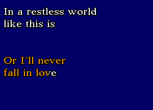 In a restless world
like this is

Or I'll never
fall in love