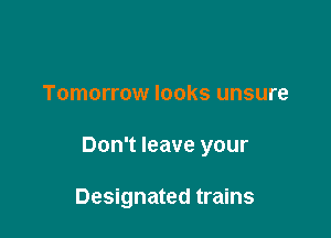 Tomorrow looks unsure

Don't leave your

Designated trains