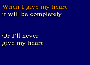 TWhen I give my heart
it will be completely

Or I'll never
give my heart