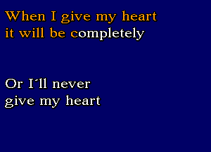 TWhen I give my heart
it will be completely

Or I'll never
give my heart