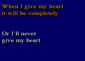 TWhen I give my heart
it will be completely

Or I'll never
give my heart