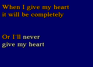 TWhen I give my heart
it will be completely

Or I'll never
give my heart