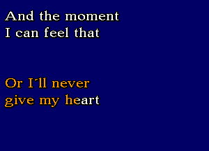 And the moment
I can feel that

Or I'll never
give my heart