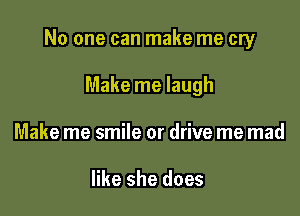 No one can make me cry

Make me laugh
Make me smile or drive me mad

like she does