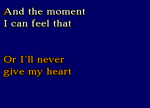 And the moment
I can feel that

Or I'll never
give my heart