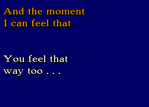 And the moment
I can feel that

You feel that
way too . . .