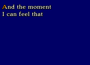 And the moment
I can feel that