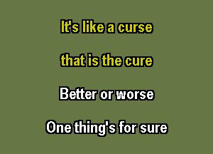 It's like a curse
that is the cure

Better or worse

One thing's for sure