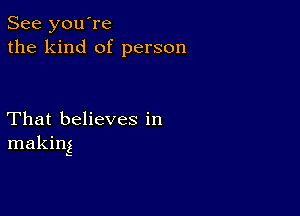 See you're
the kind of person

That believes in
making