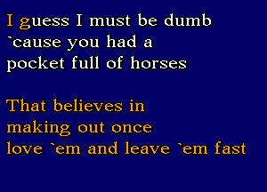 I guess I must be dumb
bause you had a
pocket full of horses

That believes in
making out once
love em and leave em fast