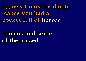 I guess I must be dumb
bause you had a
pocket full of horses

Trojans and some
of them used