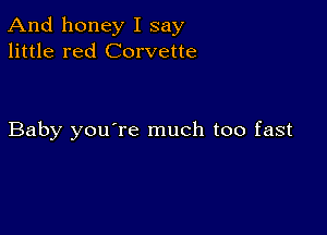 And honey I say
little red Corvette

Baby you're much too fast