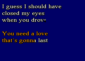 I guess I should have
closed my eyes
when you drovc

You need a love
that's gonna last