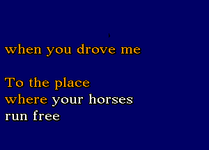 when you drove me

To the place
where your horses
run free