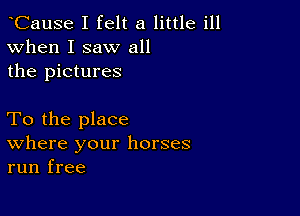 CauSe I felt a little ill
When I saw all
the pictures

To the place
where your horses
run free