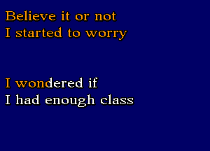 Believe it or not
I started to worry

I wondered if
I had enough class