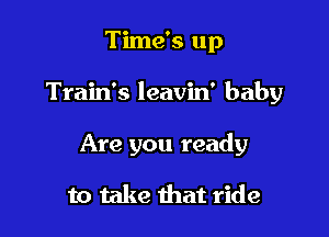 Time's up

Train's leavin' baby

Are you ready

to take that ride
