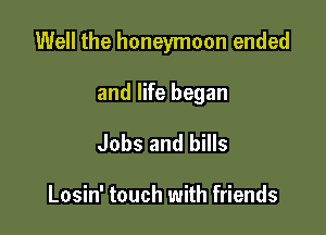 Well the honeymoon ended

and life began
Jobs and bills

Losin' touch with friends