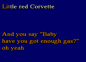 Little red Corvette

And you say Baby
have you got enough gas?
oh yeah