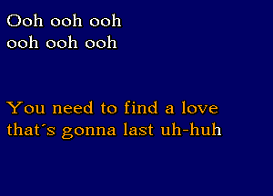 Ooh ooh ooh
ooh ooh ooh

You need to find a love
that's gonna last uh-huh