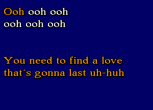 Ooh ooh ooh
ooh ooh ooh

You need to find a love
that's gonna last uh-huh