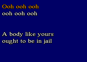 Ooh ooh ooh
ooh ooh ooh

A body like yours
ought to be in jail