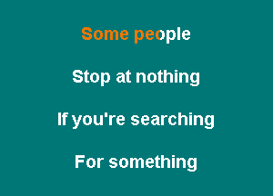 Some people

Stop at nothing

If you're searching

For something