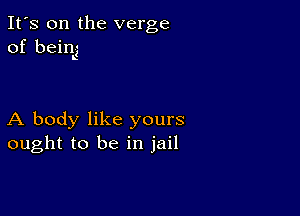 It's on the verge
of being

A body like yours
ought to be in jail