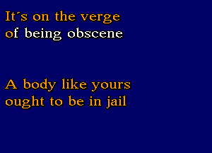 It's on the verge
of being obscene

A body like yours
ought to be in jail