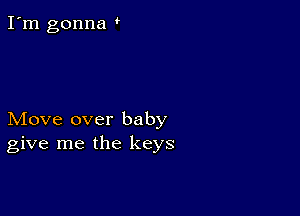 I'm gonna

Move over baby
give me the keys