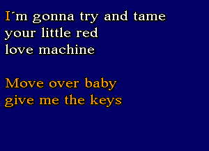 I'm gonna try and tame
your little red
love machine

Move over baby
give me the keys