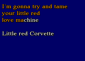 I'm gonna try and tame
your little red
love machine

Little red Corvette