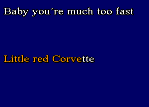 Baby you're much too fast

Little red Corvette