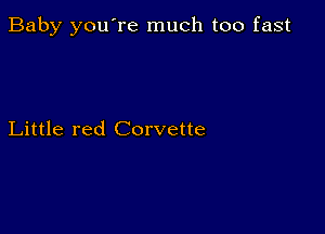 Baby you're much too fast

Little red Corvette