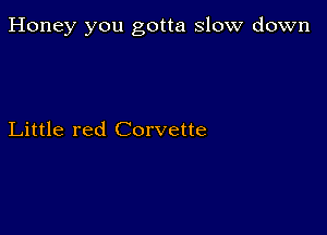 Honey you gotta slow down

Little red Corvette