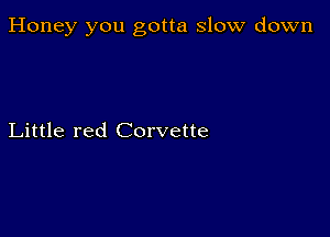 Honey you gotta slow down

Little red Corvette