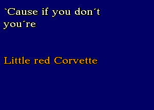 CauSe if you don't
you're

Little red Corvette