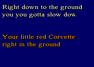 Right down to the ground
you you gotta slow don

Your little red Corvette
right in the ground