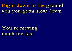 Right down to the ground
you you gotta slow down

You're moving
much too fast