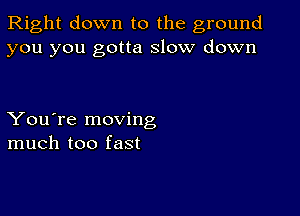 Right down to the ground
you you gotta slow down

You're moving
much too fast