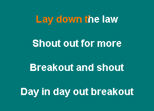 Lay down the law
Shout out for more

Breakout and shout

Day in day out breakout