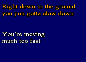 Right down to the ground
you you gotta slow down

You're moving
much too fast