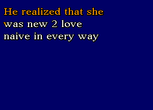 He realized that she
was new 2 love
naive in every way