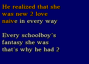 He realized that she
was new 2 love
naive in every way

Every schoolboy's
fantasy she was
that's why he had 2