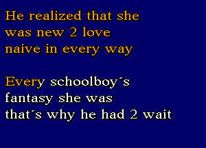 He realized that she
was new 2 love
naive in every way

Every schoolboy's
fantasy she was
that's why he had 2 wait