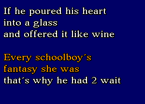 If he poured his heart
into a glass
and offered it like wine

Every schoolboy's
fantasy she was
that's why he had 2 wait